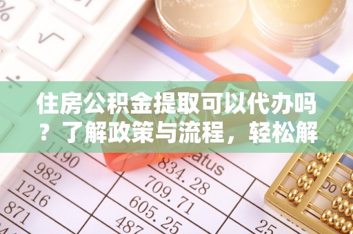 东湖住房公积金提取可以代办吗？了解政策与流程，轻松解决你的疑问