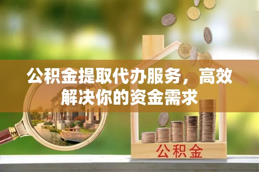 东湖公积金提取代办服务，高效解决你的资金需求