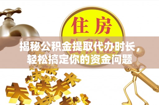 东湖揭秘公积金提取代办时长，轻松搞定你的资金问题