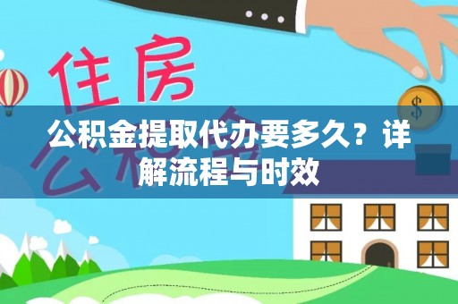 东湖公积金提取代办要多久？详解流程与时效
