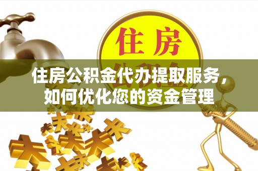 东湖住房公积金代办提取服务，如何优化您的资金管理