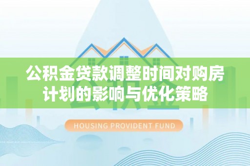 东湖公积金贷款调整时间对购房计划的影响与优化策略