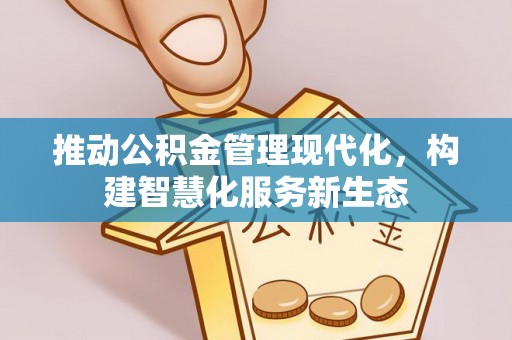 东湖推动公积金管理现代化，构建智慧化服务新生态
