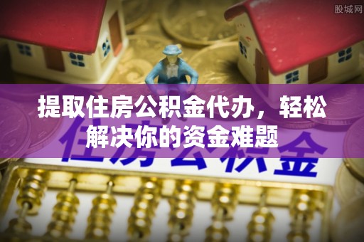 东湖提取住房公积金代办，轻松解决你的资金难题