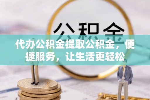 东湖代办公积金提取公积金，便捷服务，让生活更轻松