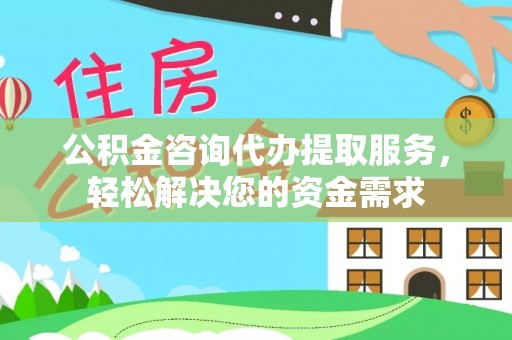 东湖公积金咨询代办提取服务，轻松解决您的资金需求