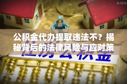 东湖公积金代办提取违法不？揭秘背后的法律风险与应对策略
