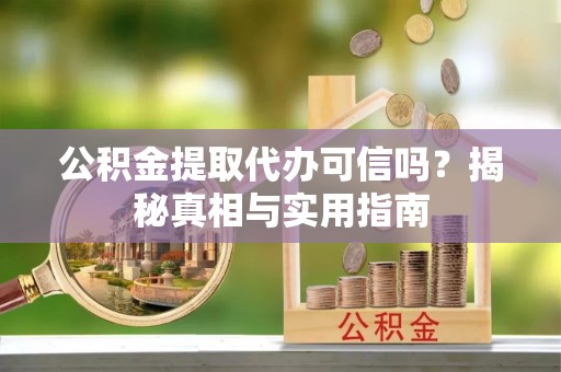 东湖公积金提取代办可信吗？揭秘真相与实用指南