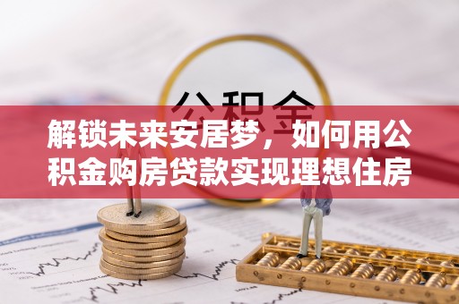 东湖解锁未来安居梦，如何用公积金购房贷款实现理想住房计划