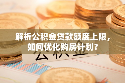 东湖解析公积金贷款额度上限，如何优化购房计划？