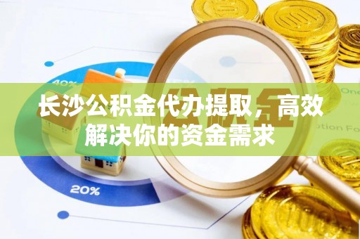 东湖长沙公积金代办提取，高效解决你的资金需求