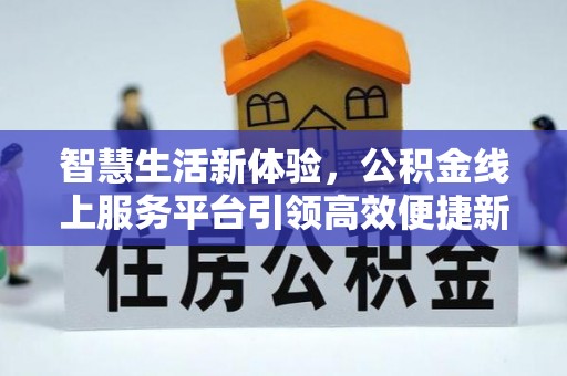 东湖智慧生活新体验，公积金线上服务平台引领高效便捷新时代