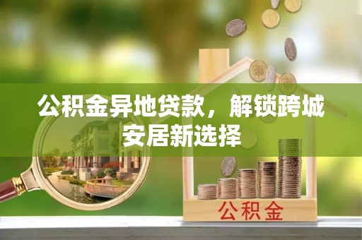 东湖公积金异地贷款，解锁跨城安居新选择