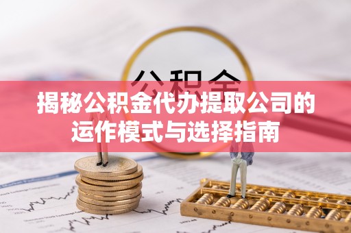 东湖揭秘公积金代办提取公司的运作模式与选择指南