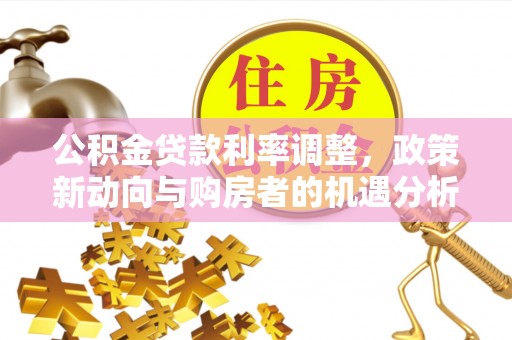 东湖公积金贷款利率调整，政策新动向与购房者的机遇分析