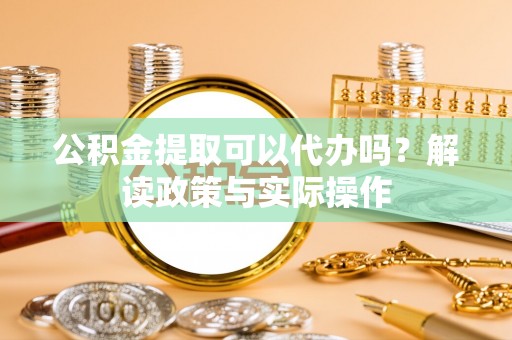 东湖公积金提取可以代办吗？解读政策与实际操作