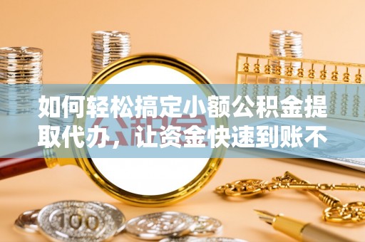 东湖如何轻松搞定小额公积金提取代办，让资金快速到账不是梦