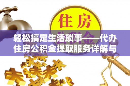 东湖轻松搞定生活琐事——代办住房公积金提取服务详解与实用指南