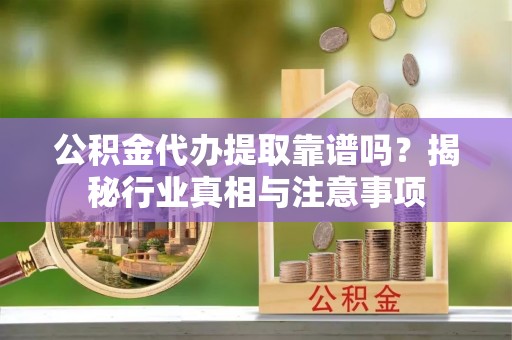 东湖公积金代办提取靠谱吗？揭秘行业真相与注意事项