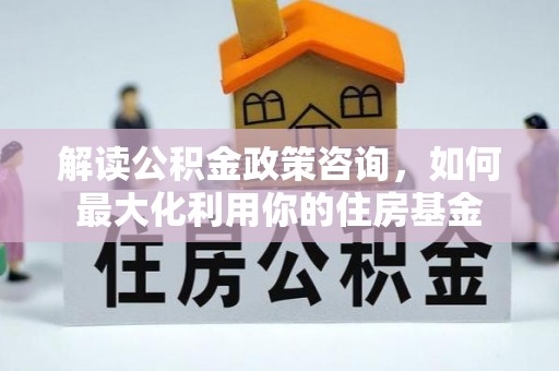 东湖解读公积金政策咨询，如何最大化利用你的住房基金