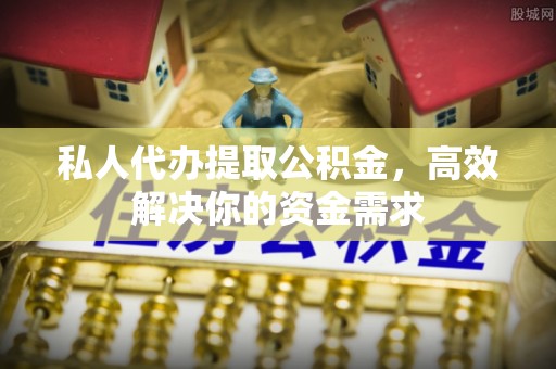 东湖私人代办提取公积金，高效解决你的资金需求