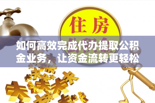 东湖如何高效完成代办提取公积金业务，让资金流转更轻松