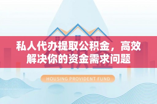 东湖私人代办提取公积金，高效解决你的资金需求问题