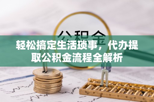 东湖轻松搞定生活琐事，代办提取公积金流程全解析