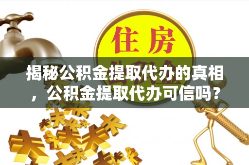 东湖揭秘公积金提取代办的真相，公积金提取代办可信吗？