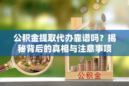 东湖公积金提取代办靠谱吗？揭秘背后的真相与注意事项