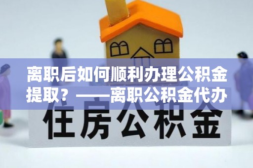 东湖离职后如何顺利办理公积金提取？——离职公积金代办提取全攻略