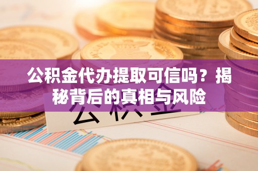 东湖公积金代办提取可信吗？揭秘背后的真相与风险