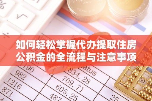 东湖如何轻松掌握代办提取住房公积金的全流程与注意事项