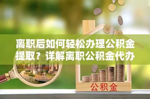 东湖离职后如何轻松办理公积金提取？详解离职公积金代办提取流程