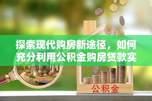 东湖探索现代购房新途径，如何充分利用公积金购房贷款实现置业梦想
