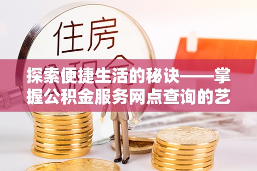 东湖探索便捷生活的秘诀——掌握公积金服务网点查询的艺术