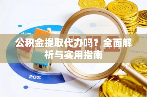 东湖公积金提取代办吗？全面解析与实用指南