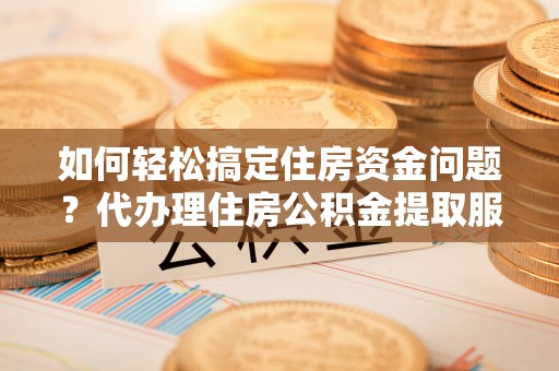 东湖如何轻松搞定住房资金问题？代办理住房公积金提取服务全解析