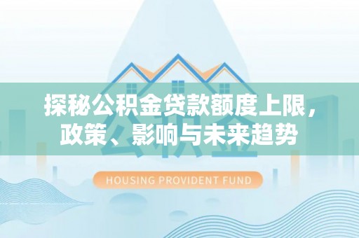 东湖探秘公积金贷款额度上限，政策、影响与未来趋势