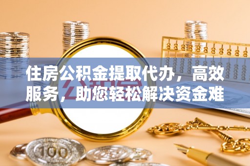 东湖住房公积金提取代办，高效服务，助您轻松解决资金难题