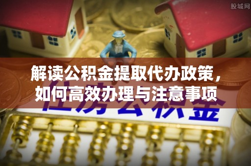 东湖解读公积金提取代办政策，如何高效办理与注意事项