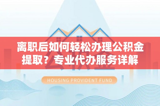 东湖离职后如何轻松办理公积金提取？专业代办服务详解