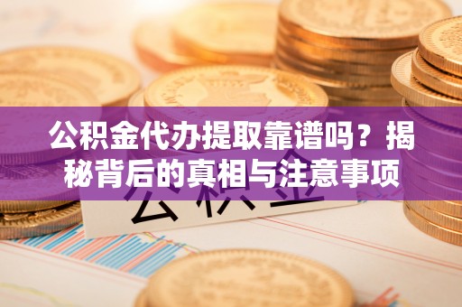 东湖公积金代办提取靠谱吗？揭秘背后的真相与注意事项