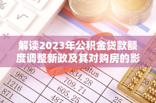 东湖解读2023年公积金贷款额度调整新政及其对购房的影响