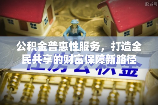 东湖公积金普惠性服务，打造全民共享的财富保障新路径