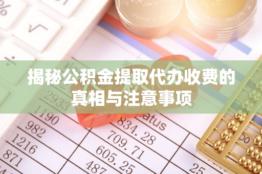 东湖揭秘公积金提取代办收费的真相与注意事项