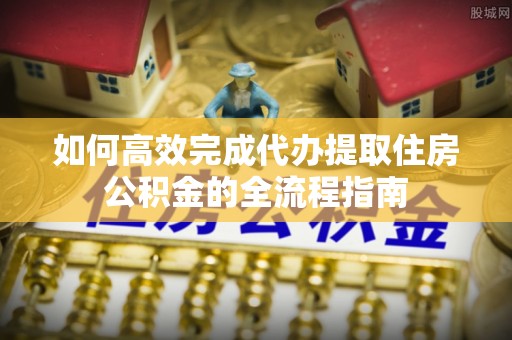 东湖如何高效完成代办提取住房公积金的全流程指南