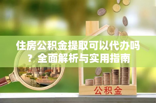 东湖住房公积金提取可以代办吗？全面解析与实用指南