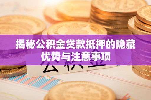 东湖揭秘公积金贷款抵押的隐藏优势与注意事项