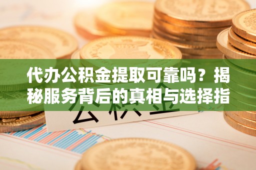 东湖代办公积金提取可靠吗？揭秘服务背后的真相与选择指南